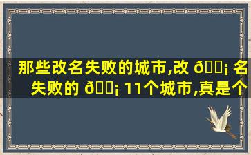 那些改名失败的城市,改 🐡 名失败的 🐡 11个城市,真是个个可惜